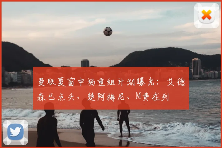 曼联夏窗中场重组计划曝光:艾德森已点头,楚阿梅尼、M费在列