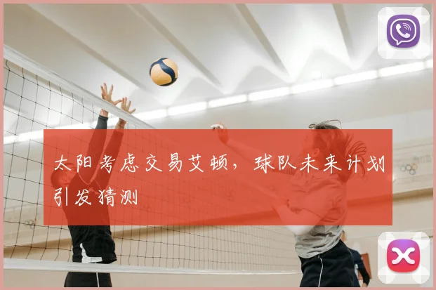 太阳考虑交易艾顿,球队未来计划引发猜测