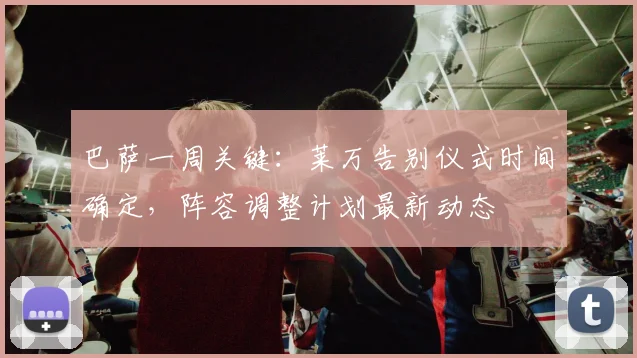 巴萨一周关键:莱万告别仪式时间确定,阵容调整计划最新动态