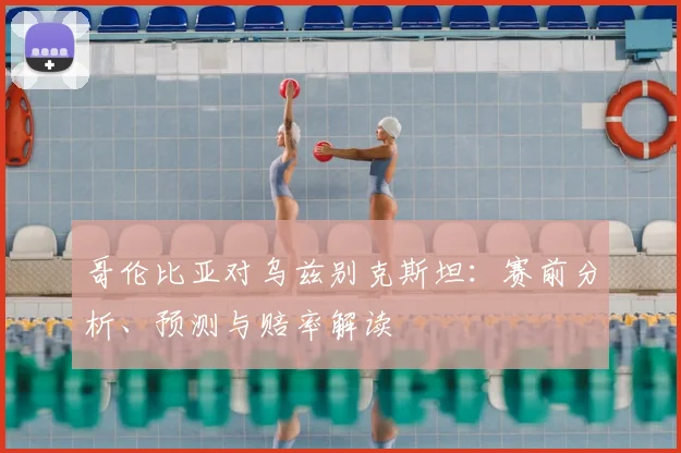 哥伦比亚对乌兹别克斯坦：赛前分析、预测与赔率解读