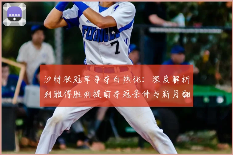 沙特联冠军争夺白热化：深度解析利雅得胜利提前夺冠条件与新月翻盘希望