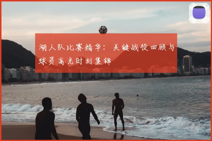 湖人队比赛精华:关键战役回顾与球员高光时刻集锦