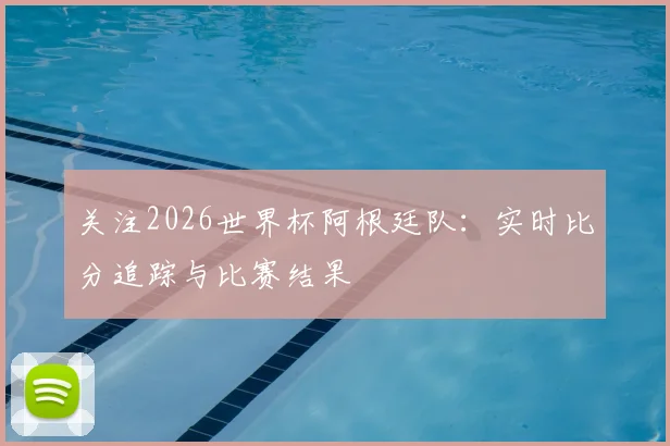 关注2026世界杯阿根廷队：实时比分追踪与比赛结果
