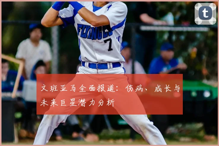 文班亚马全面报道：伤病、成长与未来巨星潜力分析