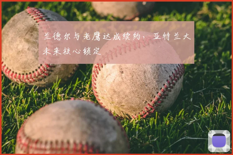兰德尔与老鹰达成续约，亚特兰大未来核心锁定