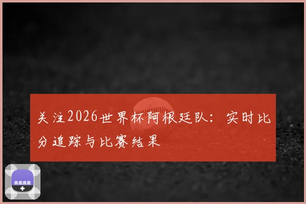 关注2026世界杯阿根廷队:实时比分追踪与比赛结果