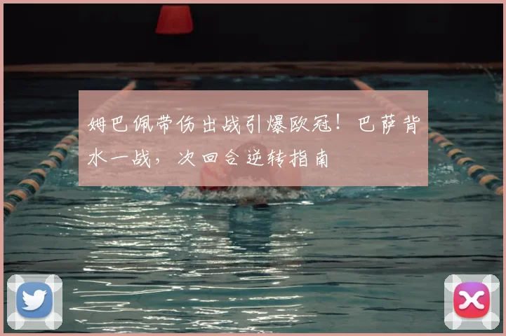 姆巴佩带伤出战引爆欧冠！巴萨背水一战，次回合逆转指南