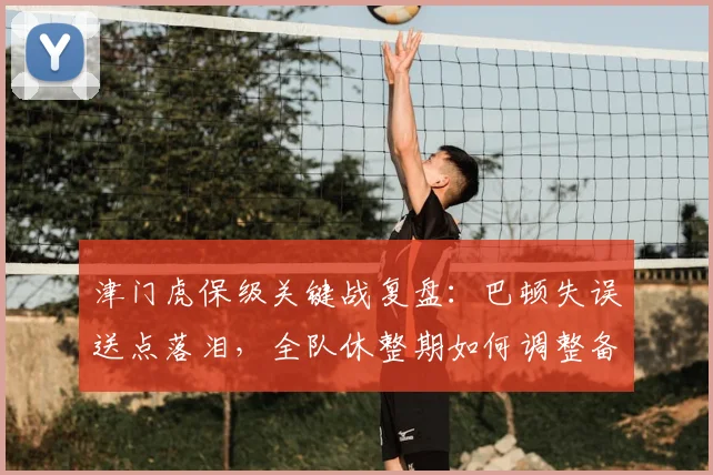 津门虎保级关键战复盘:巴顿失误送点落泪,全队休整期如何调整备战?