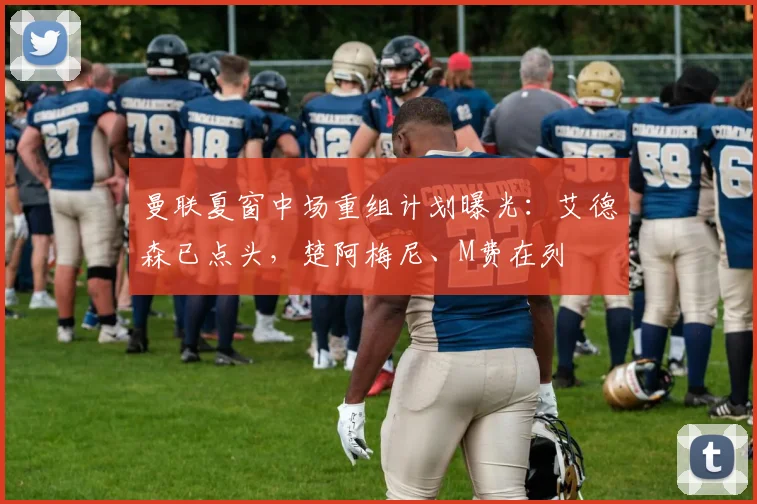 曼联夏窗中场重组计划曝光:艾德森已点头,楚阿梅尼、M费在列