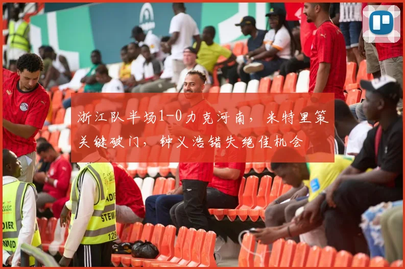 浙江队半场1-0力克河南,米特里策关键破门,钟义浩错失绝佳机会