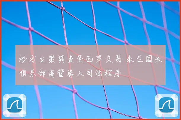 检方立案调查圣西罗交易 米兰国米俱乐部高管卷入司法程序