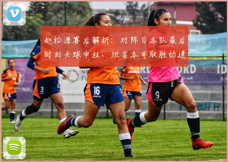 赵松源赛后解析：对阵日本队最后时刻头球中柱，坦言本可取胜的遗憾与原因
