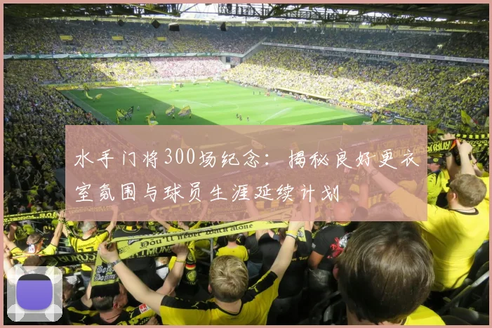 水手门将300场纪念：揭秘良好更衣室氛围与球员生涯延续计划