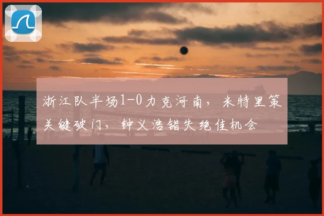 浙江队半场1-0力克河南,米特里策关键破门,钟义浩错失绝佳机会