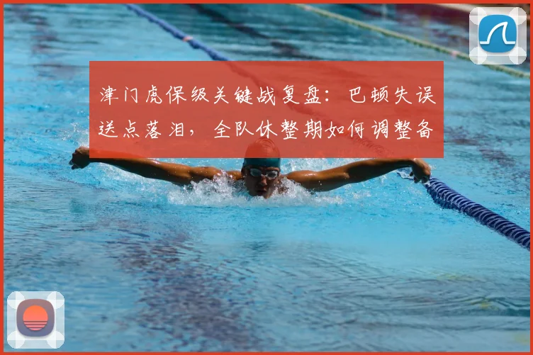 津门虎保级关键战复盘:巴顿失误送点落泪,全队休整期如何调整备战?