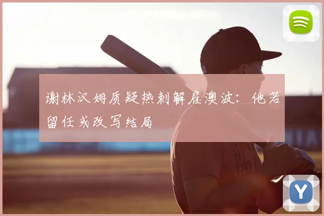 谢林汉姆质疑热刺解雇澳波：他若留任或改写结局