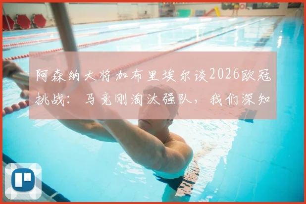 阿森纳大将加布里埃尔谈2026欧冠挑战:马竞刚淘汰强队,我们深知其强大实力与战术威胁