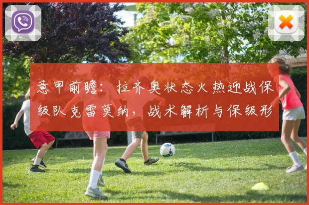 意甲前瞻：拉齐奥状态火热迎战保级队克雷莫纳，战术解析与保级形势分析