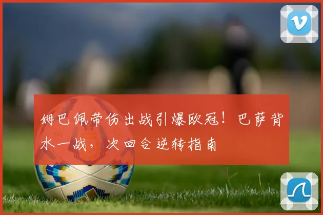 姆巴佩带伤出战引爆欧冠！巴萨背水一战，次回合逆转指南